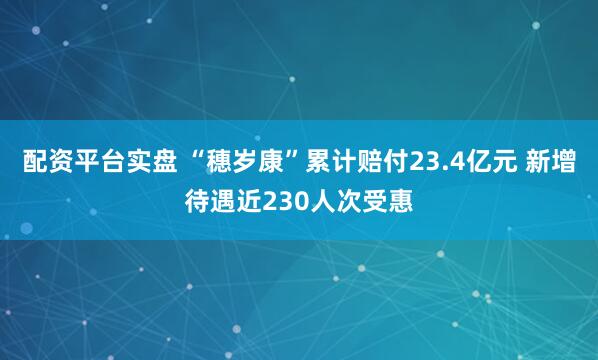 配资平台实盘 “穗岁康”累计赔付23.4亿元 新增待遇近230人次受惠