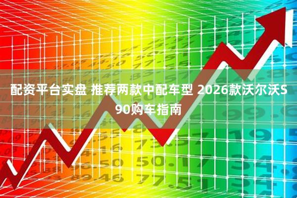 配资平台实盘 推荐两款中配车型 2026款沃尔沃S90购车指南