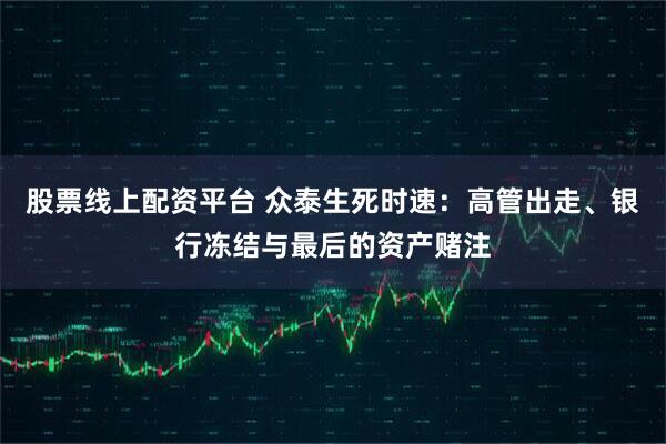 股票线上配资平台 众泰生死时速：高管出走、银行冻结与最后的资产赌注