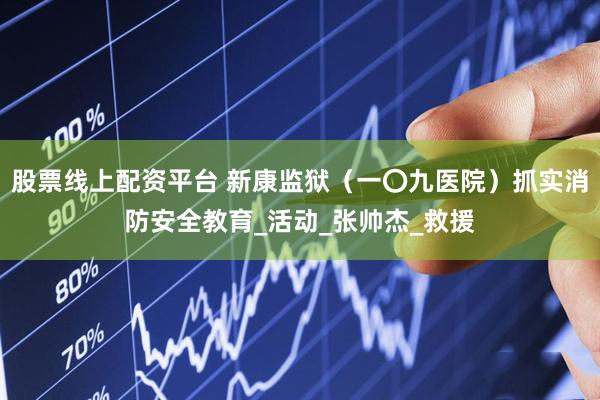 股票线上配资平台 新康监狱（一〇九医院）抓实消防安全教育_活动_张帅杰_救援
