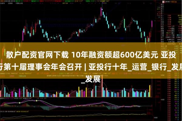 散户配资官网下载 10年融资额超600亿美元 亚投行第十届理事会年会召开 | 亚投行十年_运营_银行_发展