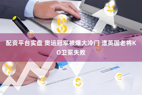 配资平台实盘 奥运冠军被爆大冷门 遭英国老将KO卫冕失败