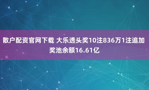 散户配资官网下载 大乐透头奖10注836万1注追加 奖池余额16.61亿