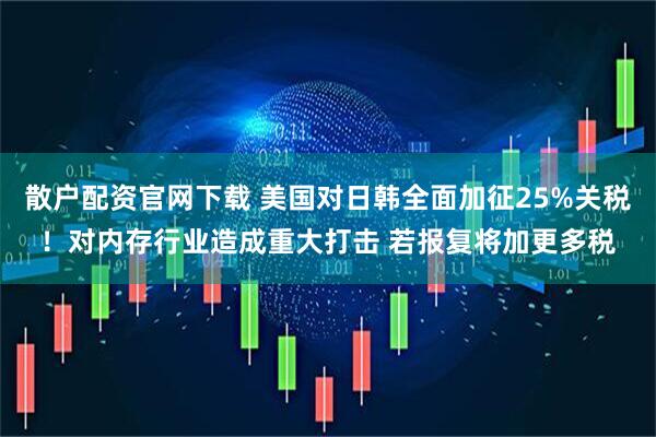 散户配资官网下载 美国对日韩全面加征25%关税！对内存行业造成重大打击 若报复将加更多税