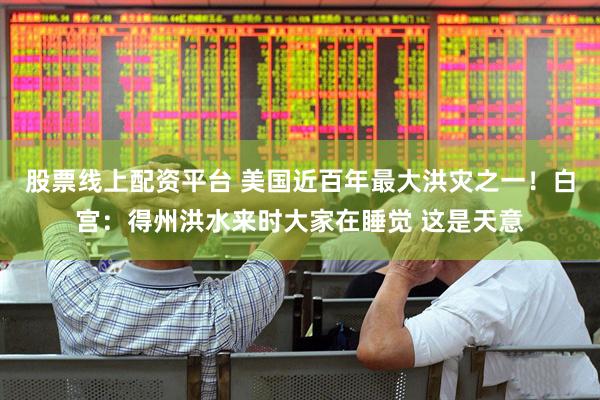 股票线上配资平台 美国近百年最大洪灾之一！白宫：得州洪水来时大家在睡觉 这是天意