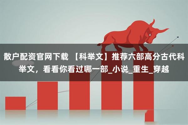 散户配资官网下载 【科举文】推荐六部高分古代科举文，看看你看过哪一部_小说_重生_穿越