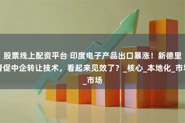 股票线上配资平台 印度电子产品出口暴涨！新德里督促中企转让技术，看起来见效了？_核心_本地化_市场