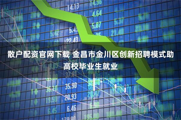 散户配资官网下载 金昌市金川区创新招聘模式助高校毕业生就业