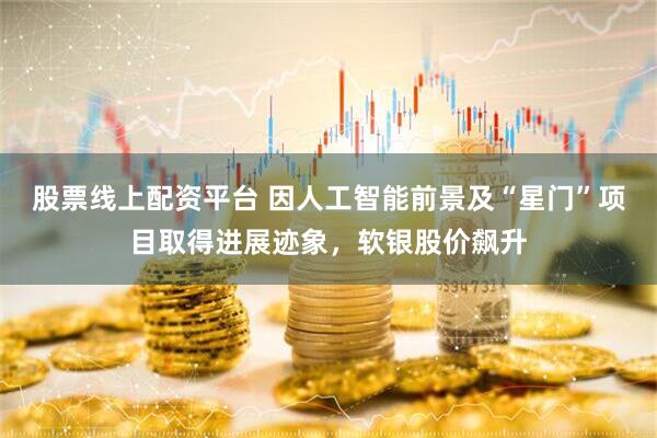 股票线上配资平台 因人工智能前景及“星门”项目取得进展迹象，软银股价飙升