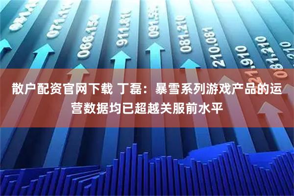 散户配资官网下载 丁磊：暴雪系列游戏产品的运营数据均已超越关服前水平