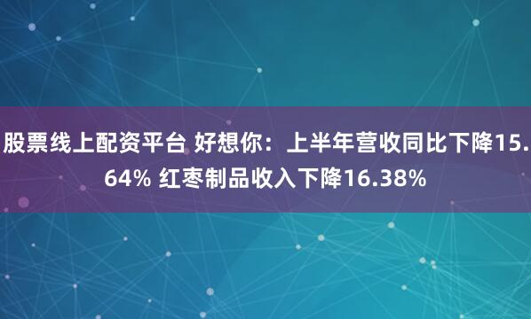 股票线上配资平台 好想你：上半年营收同比下降15.64% 红枣制品收入下降16.38%
