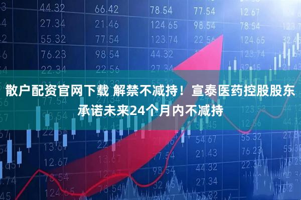 散户配资官网下载 解禁不减持！宣泰医药控股股东承诺未来24个月内不减持