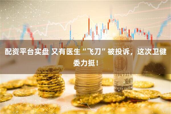 配资平台实盘 又有医生“飞刀”被投诉，这次卫健委力挺！