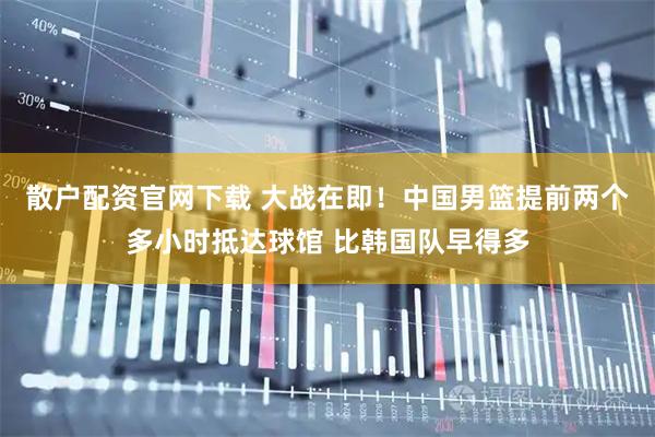散户配资官网下载 大战在即！中国男篮提前两个多小时抵达球馆 比韩国队早得多