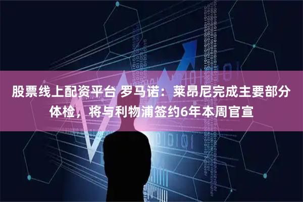 股票线上配资平台 罗马诺：莱昂尼完成主要部分体检，将与利物浦签约6年本周官宣