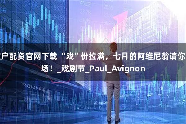 散户配资官网下载 “戏”份拉满，七月的阿维尼翁请你入场！_戏剧节_Paul_Avignon