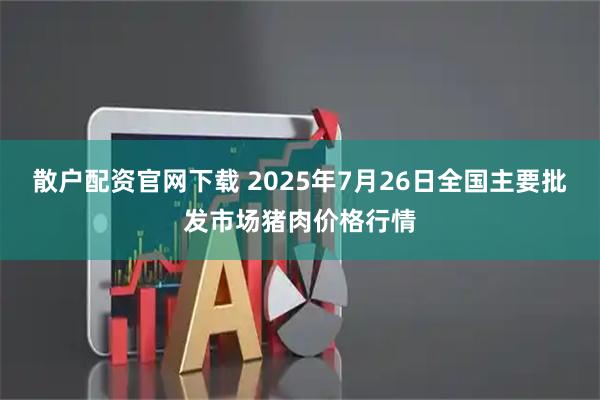 散户配资官网下载 2025年7月26日全国主要批发市场猪肉价格行情