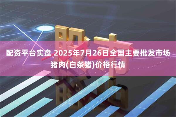 配资平台实盘 2025年7月26日全国主要批发市场猪肉(白条猪)价格行情