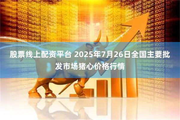 股票线上配资平台 2025年7月26日全国主要批发市场猪心价格行情