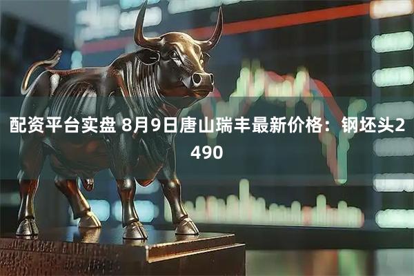 配资平台实盘 8月9日唐山瑞丰最新价格：钢坯头2490