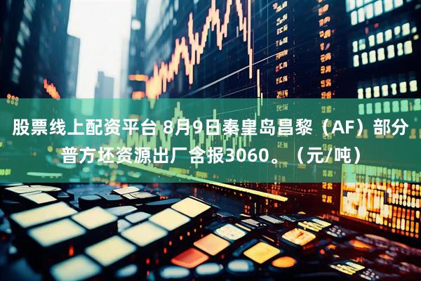 股票线上配资平台 8月9日秦皇岛昌黎（AF）部分普方坯资源出厂含报3060。（元/吨）
