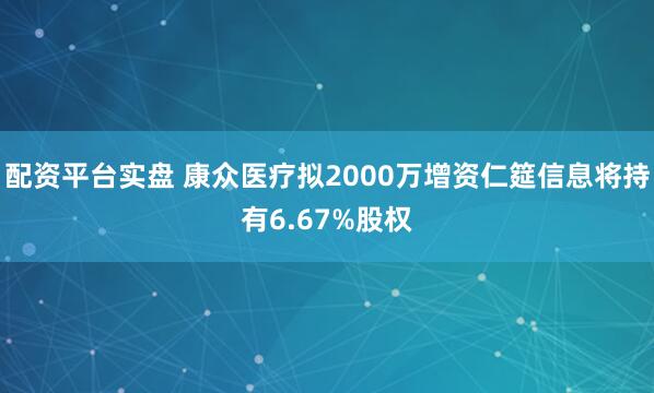 配资平台实盘 康众医疗拟2000万增资仁筵信息将持有6.67%股权
