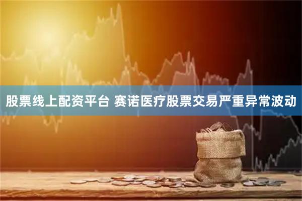 股票线上配资平台 赛诺医疗股票交易严重异常波动