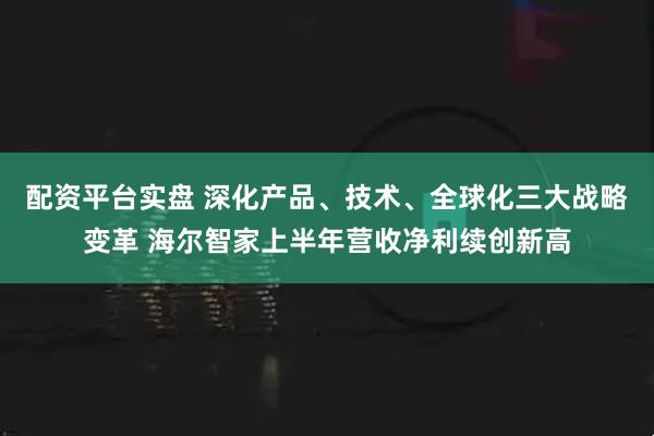 配资平台实盘 深化产品、技术、全球化三大战略变革 海尔智家上半年营收净利续创新高