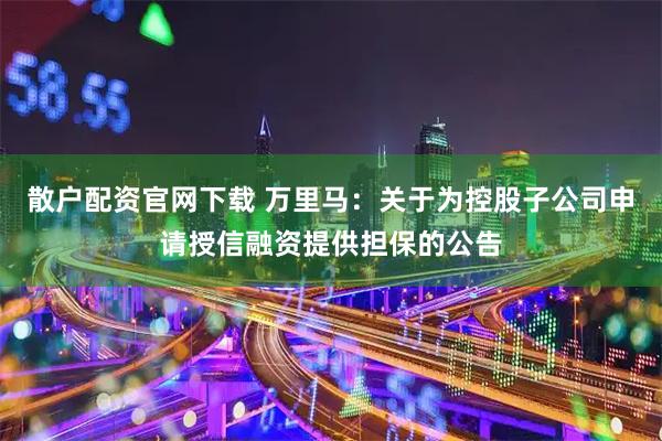 散户配资官网下载 万里马：关于为控股子公司申请授信融资提供担保的公告