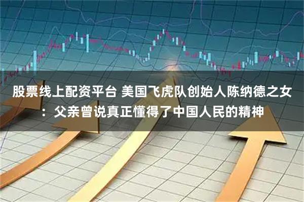 股票线上配资平台 美国飞虎队创始人陈纳德之女：父亲曾说真正懂得了中国人民的精神