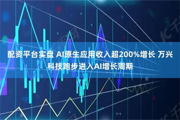 配资平台实盘 AI原生应用收入超200%增长 万兴科技跑步进入AI增长周期
