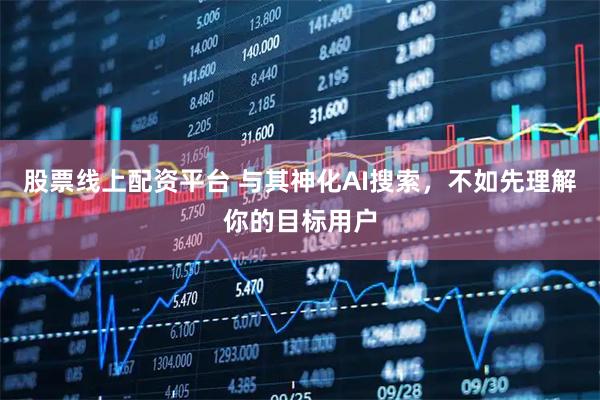 股票线上配资平台 与其神化AI搜索，不如先理解你的目标用户