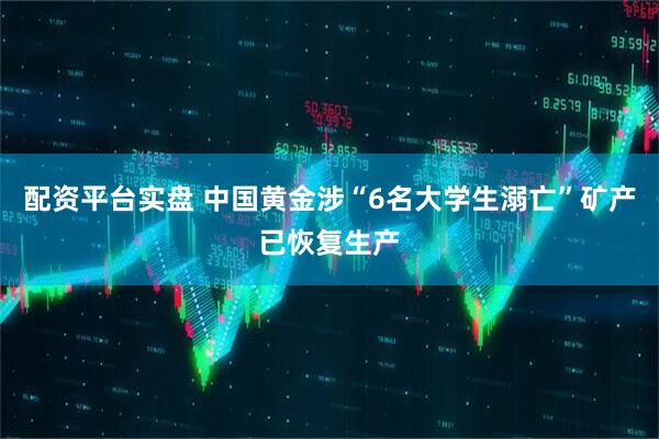 配资平台实盘 中国黄金涉“6名大学生溺亡”矿产已恢复生产