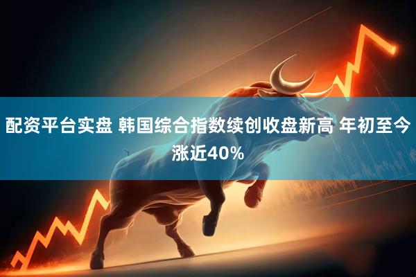 配资平台实盘 韩国综合指数续创收盘新高 年初至今涨近40%