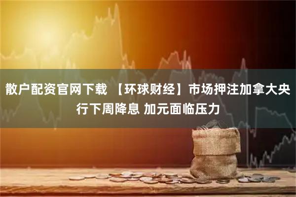 散户配资官网下载 【环球财经】市场押注加拿大央行下周降息 加元面临压力