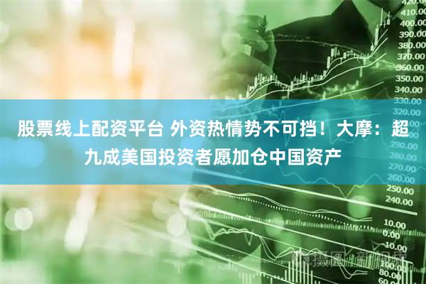 股票线上配资平台 外资热情势不可挡！大摩：超九成美国投资者愿加仓中国资产