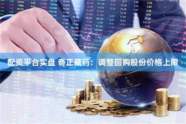 配资平台实盘 奇正藏药：调整回购股份价格上限