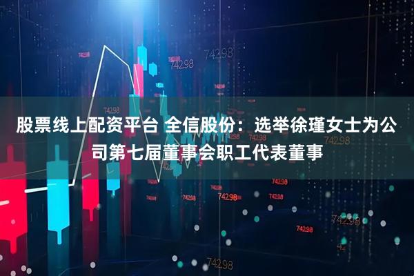 股票线上配资平台 全信股份：选举徐瑾女士为公司第七届董事会职工代表董事