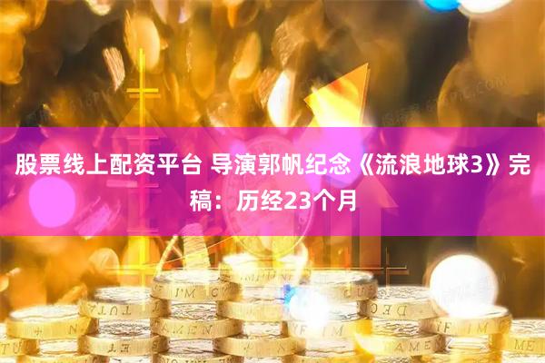 股票线上配资平台 导演郭帆纪念《流浪地球3》完稿：历经23个月