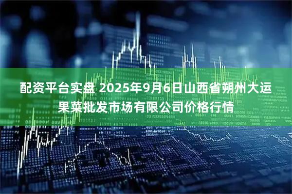 配资平台实盘 2025年9月6日山西省朔州大运果菜批发市场有限公司价格行情