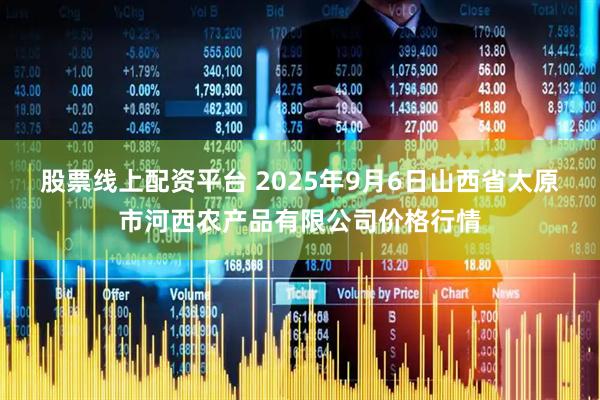 股票线上配资平台 2025年9月6日山西省太原市河西农产品有限公司价格行情