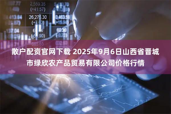散户配资官网下载 2025年9月6日山西省晋城市绿欣农产品贸易有限公司价格行情