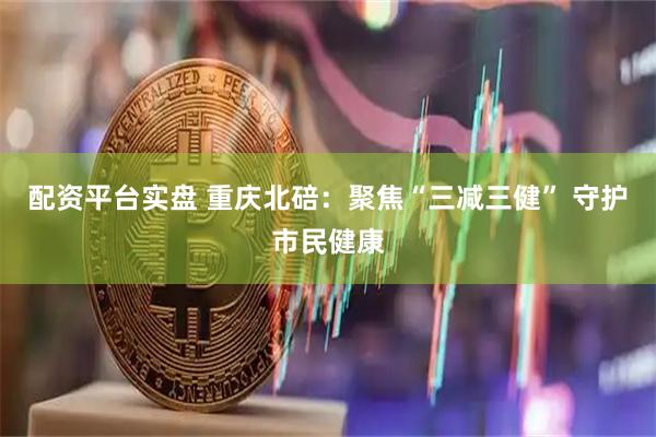 配资平台实盘 重庆北碚：聚焦“三减三健” 守护市民健康