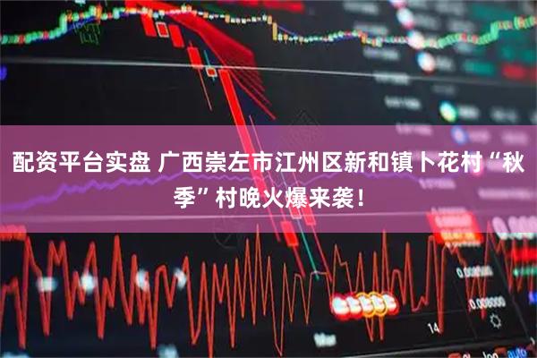 配资平台实盘 广西崇左市江州区新和镇卜花村“秋季”村晚火爆来袭！