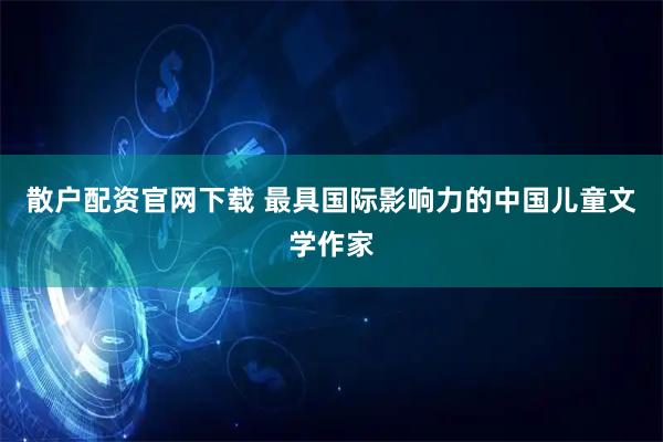 散户配资官网下载 最具国际影响力的中国儿童文学作家