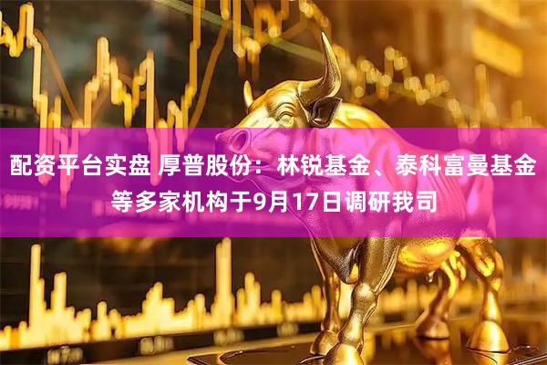 配资平台实盘 厚普股份：林锐基金、泰科富曼基金等多家机构于9月17日调研我司