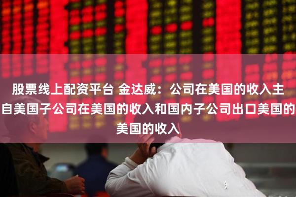 股票线上配资平台 金达威：公司在美国的收入主要来自美国子公司在美国的收入和国内子公司出口美国的收入