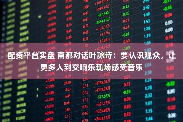 配资平台实盘 南都对话叶詠诗：要认识观众，让更多人到交响乐现场感受音乐