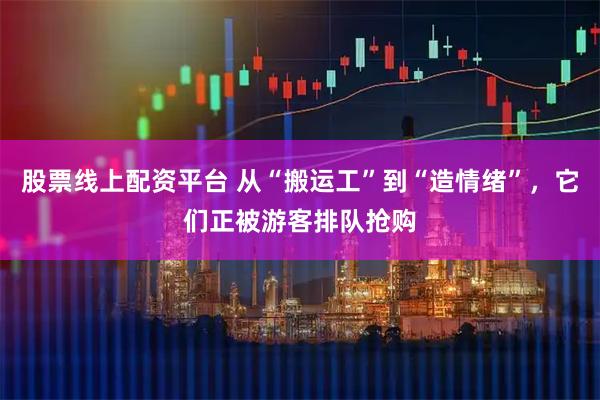 股票线上配资平台 从“搬运工”到“造情绪”，它们正被游客排队抢购