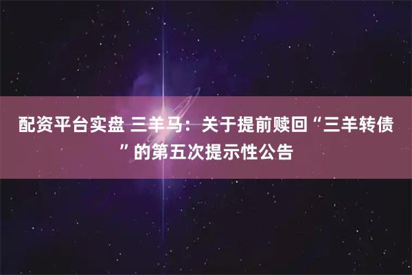 配资平台实盘 三羊马：关于提前赎回“三羊转债”的第五次提示性公告